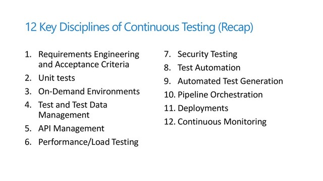 12 Key Disciplines of Continuous Testing (Recap)
1. Requirements Engineering
and Acceptance Criteria
2. Unit tests
3. On-Demand Environments
4. Test and Test Data
Management
5. API Management
6. Performance/Load Testing
7. Security Testing
8. Test Automation
9. Automated Test Generation
10. Pipeline Orchestration
11. Deployments
12. Continuous Monitoring
