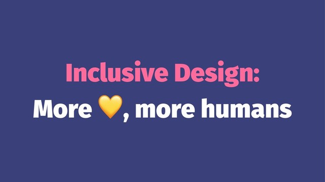 Inclusive Design:
More
!
, more humans
