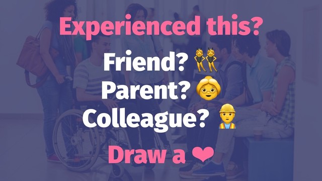 Experienced this?
Friend?
Parent?
Colleague?
Draw a ❤
