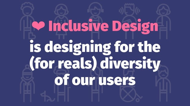 ❤ Inclusive Design
is designing for the
(for reals) diversity
of our users
