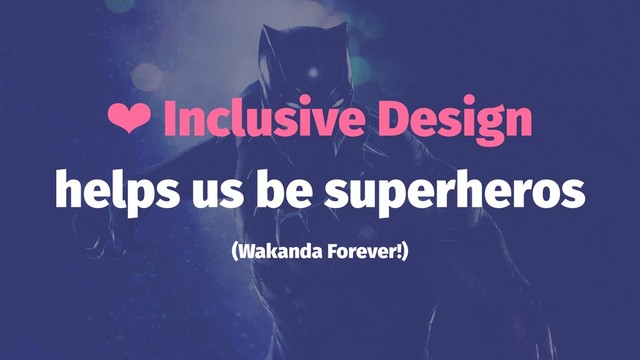 ❤ Inclusive Design
helps us be superheros
(Wakanda Forever!)
