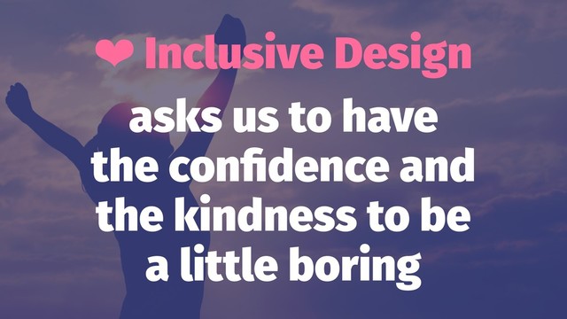 ❤ Inclusive Design
asks us to have
the conﬁdence and
the kindness to be
a little boring
