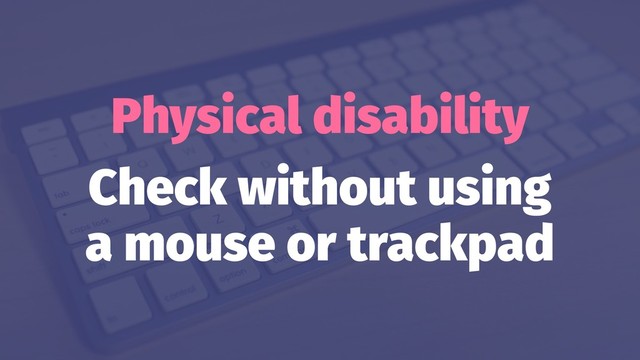 Physical disability
Check without using
a mouse or trackpad
