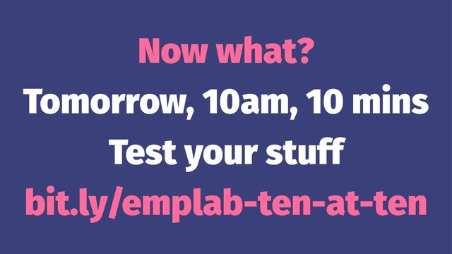 Now what?
Tomorrow, 10am, 10 mins
Test your stuff
bit.ly/emplab-ten-at-ten
