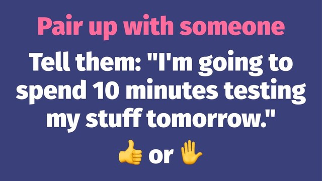 Pair up with someone
Tell them: "I'm going to
spend 10 minutes testing
my stuff tomorrow."
!
or

