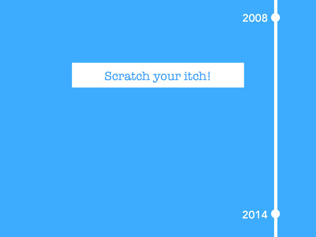 Scratch your itch!
2008
2014
