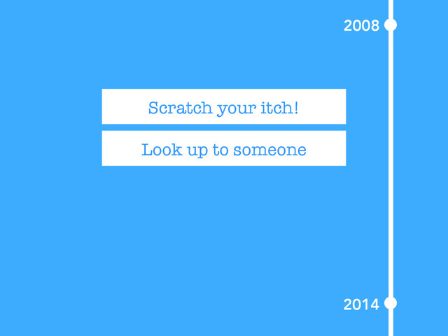 Look up to someone
Scratch your itch!
2008
2014
