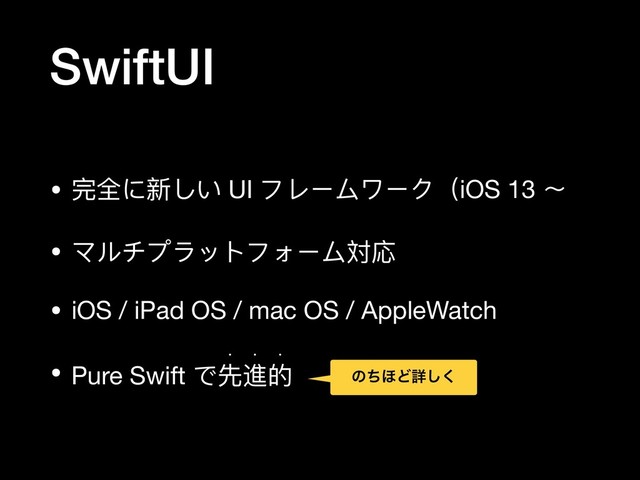 SwiftUI
• 完全に新しい UI フレームワーク（iOS 13 〜

• マルチプラットフォーム対応

• iOS / iPad OS / mac OS / AppleWatch

• Pure Swift で先進的
w w w
ͷͪ΄Ͳৄ͘͠
