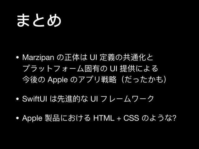 まとめ
• Marzipan の正体は UI 定義の共通化と 
プラットフォーム固有の UI 提供による 
今後の Apple のアプリ戦略略（だったかも）

• SwiftUI は先進的な UI フレームワーク

• Apple 製品における HTML + CSS のような？
