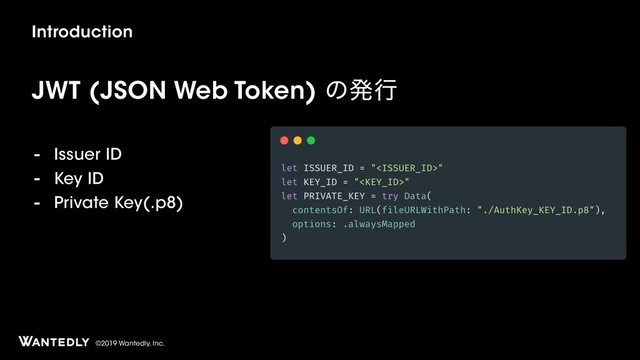 ©2019 Wantedly, Inc.
Introduction
JWT (JSON Web Token) ͷൃߦ
- Issuer ID
- Key ID
- Private Key(.p8)
