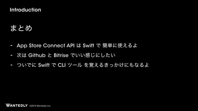 ©2019 Wantedly, Inc.
Introduction
·ͱΊ
- App Store Connect API ͸ Swift Ͱ ؆୯ʹ࢖͑ΔΑ
- ࣍͸ Github ͱ Bitrise Ͱ͍͍ײ͡ʹ͍ͨ͠
- ͍ͭͰʹ Swift Ͱ CLI πʔϧ Λ֮͑Δ͖͔͚ͬʹ΋ͳΔΑ
