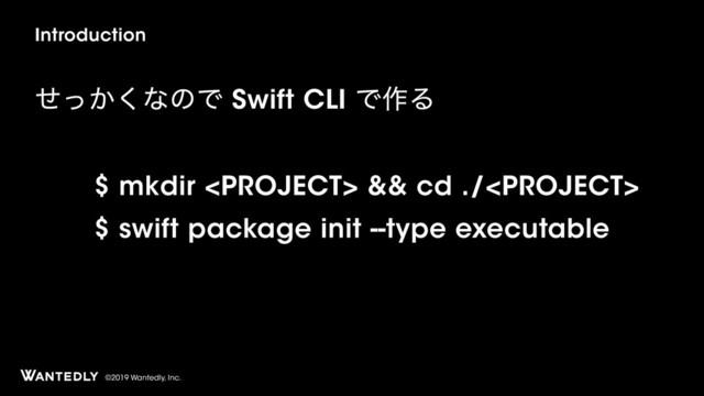 ©2019 Wantedly, Inc.
$ swift package init --type executable
Introduction
͔ͤͬ͘ͳͷͰ Swift CLI Ͱ࡞Δ
$ mkdir  && cd ./
