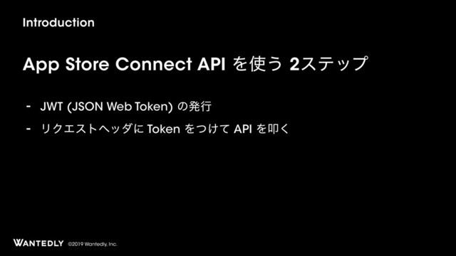 ©2019 Wantedly, Inc.
Introduction
App Store Connect API Λ࢖͏ 2εςοϓ
- JWT (JSON Web Token) ͷൃߦ
- ϦΫΤετϔομʹ Token Λ͚ͭͯ API Λୟ͘
