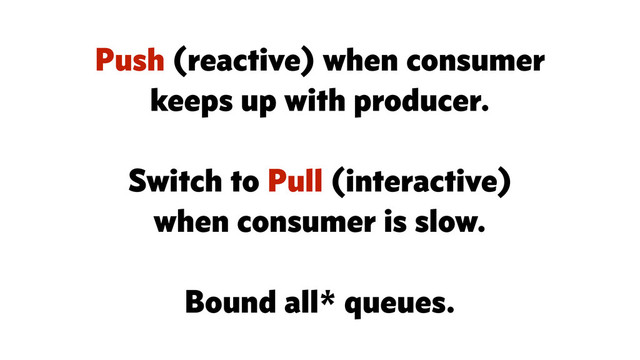 Push (reactive) when consumer
keeps up with producer.
Switch to Pull (interactive)
when consumer is slow.
Bound all* queues.
