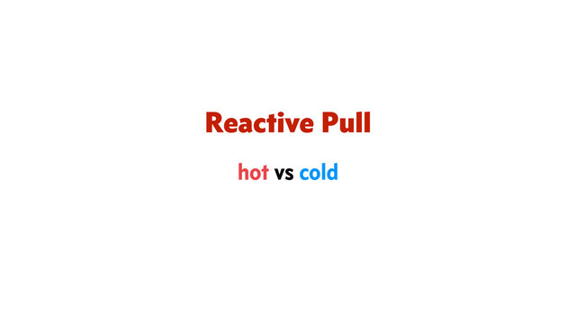 Reactive Pull
hot vs cold
