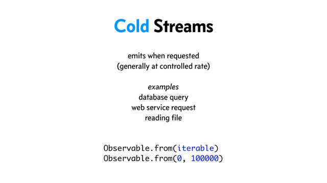 Observable.from(iterable)
Observable.from(0, 100000)
Cold Streams
emits when requested
(generally at controlled rate)
examples
database query
web service request
reading ﬁle
