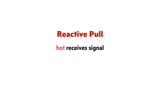 Reactive Pull
hot receives signal
