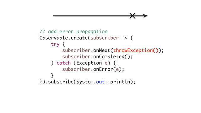 // add error propagation
Observable.create(subscriber -> {
try {
subscriber.onNext(throwException());
subscriber.onCompleted();
} catch (Exception e) {
subscriber.onError(e);
}
}).subscribe(System.out::println);
