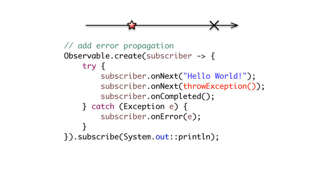 // add error propagation
Observable.create(subscriber -> {
try {
subscriber.onNext("Hello World!");
subscriber.onNext(throwException());
subscriber.onCompleted();
} catch (Exception e) {
subscriber.onError(e);
}
}).subscribe(System.out::println);
