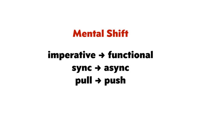 Mental Shift
imperative → functional
sync → async
pull → push
