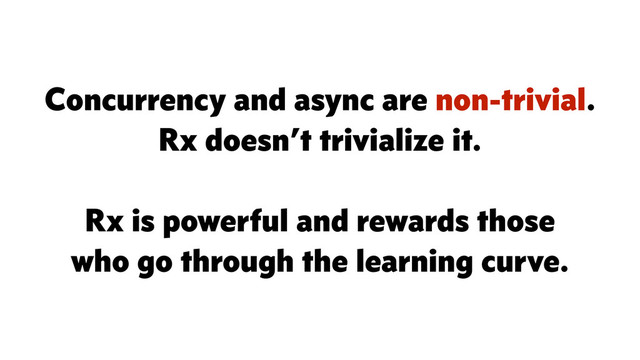 Concurrency and async are non-trivial.
Rx doesn’t trivialize it.
Rx is powerful and rewards those
who go through the learning curve.
