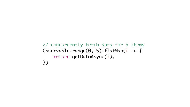 // concurrently fetch data for 5 items
Observable.range(0, 5).flatMap(i -> {
return getDataAsync(i);
})
