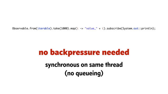 Observable.from(iterable).take(1000).map(i -> "value_" + i).subscribe(System.out::println);
no backpressure needed
synchronous on same thread
(no queueing)
