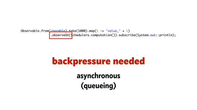 Observable.from(iterable).take(1000).map(i -> "value_" + i)
.observeOn(Schedulers.computation()).subscribe(System.out::println);
backpressure needed
asynchronous
(queueing)
