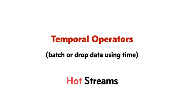 Temporal Operators
(batch or drop data using time)
Hot Streams
