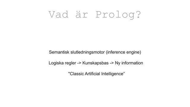 Semantisk slutledningsmotor (inference engine)
Logiska regler -> Kunskapsbas -> Ny information
"Classic Artificial Intelligence”
Vad är Prolog?
