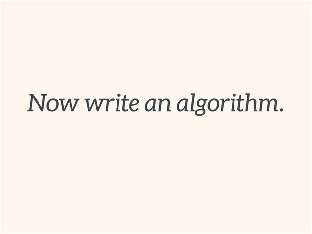 Now write an algorithm.
