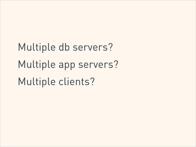 Multiple db servers?
Multiple app servers?
Multiple clients?
