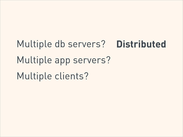 Multiple db servers? Distributed
Multiple app servers?
Multiple clients?
