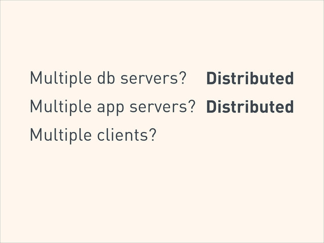 Multiple db servers? Distributed
Multiple app servers? Distributed
Multiple clients?
