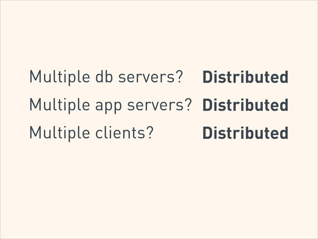 Multiple db servers? Distributed
Multiple app servers? Distributed
Multiple clients? Distributed
