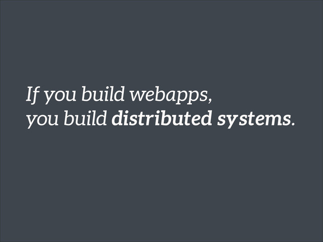 If you build webapps,
you build distributed systems.
