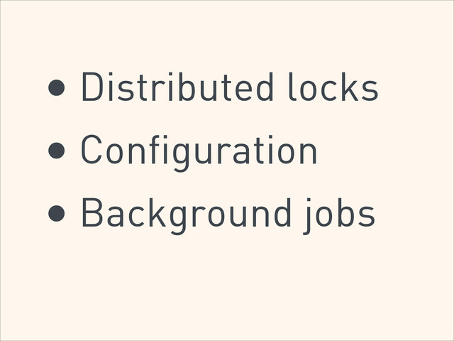 • Distributed locks
• Configuration
• Background jobs
