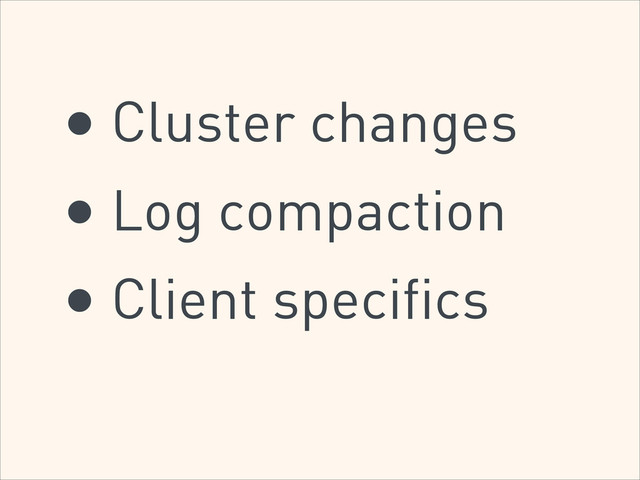 • Cluster changes
• Log compaction
• Client specifics

