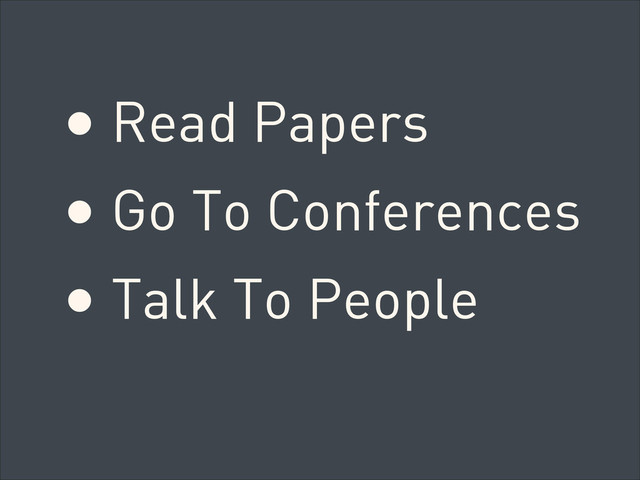 • Read Papers
• Go To Conferences
• Talk To People

