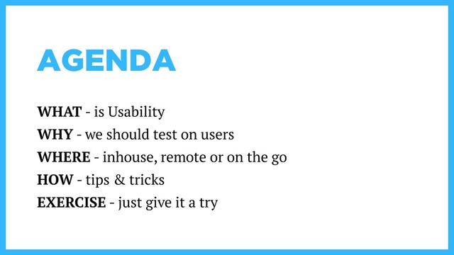 AGENDA
WHAT - is Usability
WHY - we should test on users
WHERE - inhouse, remote or on the go
HOW - tips & tricks
EXERCISE - just give it a try
