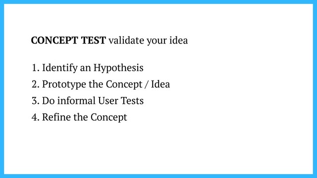 CONCEPT TEST validate your idea
1. Identify an Hypothesis
2. Prototype the Concept / Idea
3. Do informal User Tests
4. Refine the Concept
