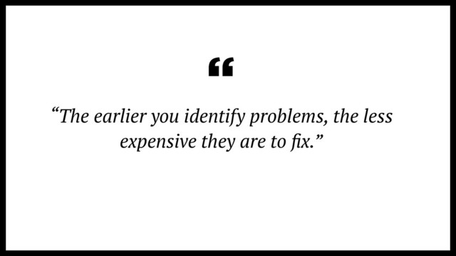 “The earlier you identify problems, the less
expensive they are to ﬁx.”
“
