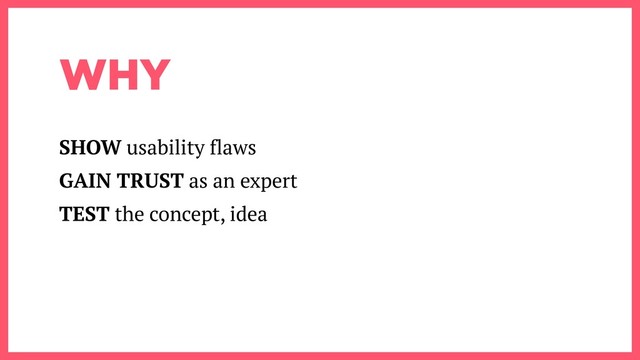WHY
SHOW usability flaws
GAIN TRUST as an expert
TEST the concept, idea
