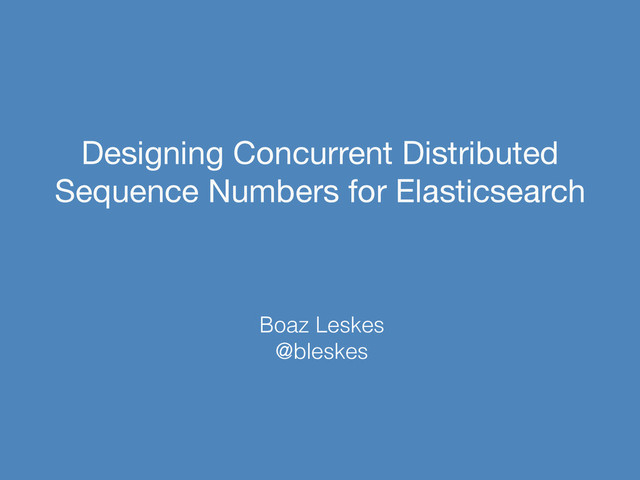 Designing Concurrent Distributed
Sequence Numbers for Elasticsearch
Boaz Leskes
@bleskes
