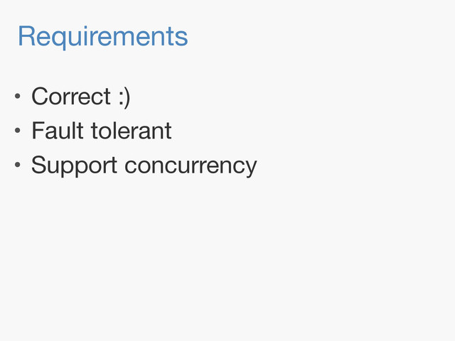 Requirements
• Correct :)

• Fault tolerant

• Support concurrency
