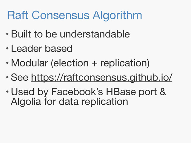 Raft Consensus Algorithm
• Built to be understandable

• Leader based

• Modular (election + replication)

• See https://raftconsensus.github.io/

• Used by Facebook’s HBase port &
Algolia for data replication
