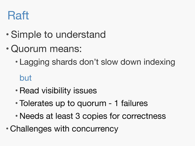 Raft
• Simple to understand

• Quorum means:

• Lagging shards don’t slow down indexing 
 
but

• Read visibility issues

• Tolerates up to quorum - 1 failures

• Needs at least 3 copies for correctness

• Challenges with concurrency
