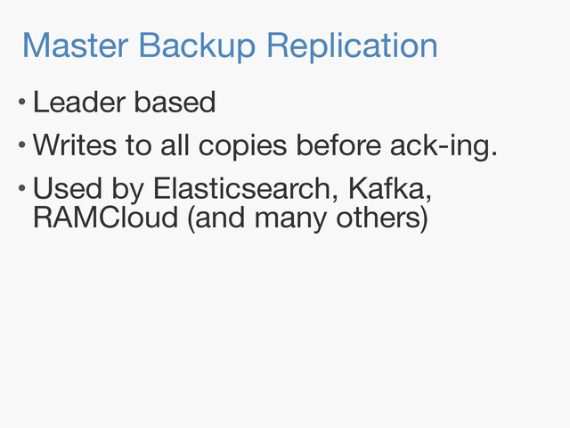 Master Backup Replication
• Leader based

• Writes to all copies before ack-ing.

• Used by Elasticsearch, Kafka,
RAMCloud (and many others)
