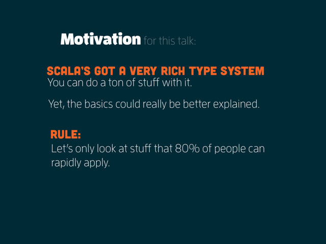 Motivationfor this talk:
You can do a ton of stuff with it.
Let’s only look at stuff that 80% of people can
rapidly apply.
Scala’s got a very rich type system
Yet, the basics could really be better explained.
rule:
