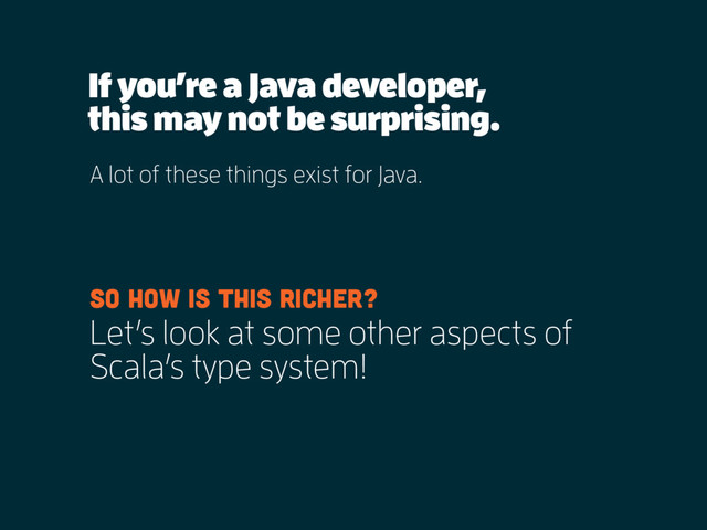If you’re a Java developer,
A lot of these things exist for Java.
this may not be surprising.
So how is this richer?
Let’s look at some other aspects of
Scala’s type system!
